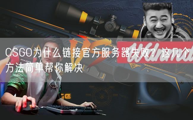 CSGO为什么链接官方服务器失败？这几个方法简单帮你解决